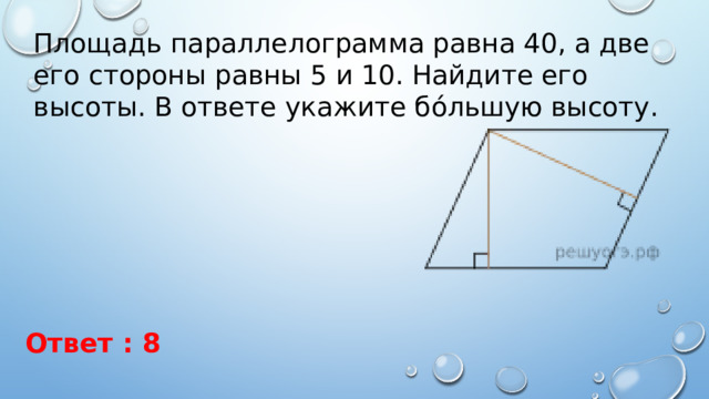 Площадь параллелограмма равна 40, а две его стороны равны 5 и 10. Найдите его высоты. В ответе укажите бо́льшую высоту. Ответ : 8 