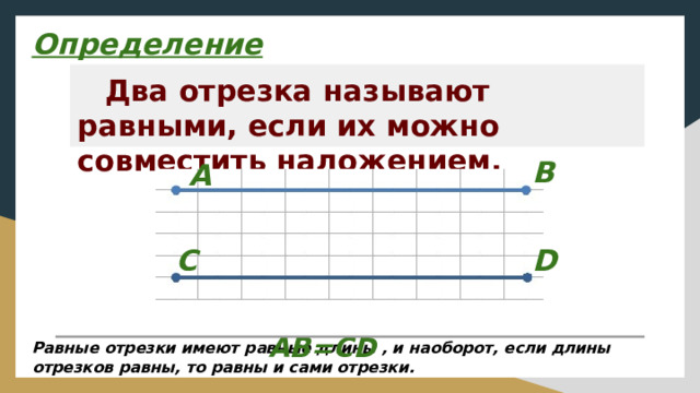 Определение Два отрезка называют равными, если их можно совместить наложением. В А С D  AB=CD Равные отрезки имеют равные длины , и наоборот, если длины отрезков равны, то равны и сами отрезки.  