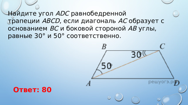 Найдите угол  АDС  равнобедренной трапеции  ABCD , если диагональ  АС  образует с основанием  ВС  и боковой стороной  АВ  углы, равные 30° и 50° соответственно. Ответ: 80 