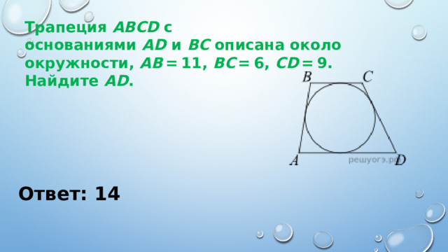 Трапеция  ABCD  с основаниями  AD  и  BC  описана около окружности,  AB  = 11,  BC  = 6,  CD  = 9. Найдите  AD . Ответ: 14 