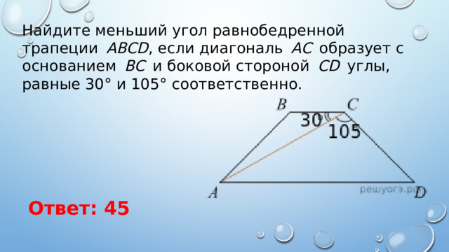 Найдите меньший угол равнобедренной трапеции   ABCD , если диагональ   AC   образует с основанием   BC   и боковой стороной   CD   углы, равные 30° и 105° соответственно. Ответ: 45 