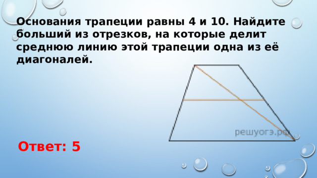 Основания трапеции равны 4 и 10. Найдите больший из отрезков, на которые делит среднюю линию этой трапеции одна из её диагоналей. Ответ: 5 
