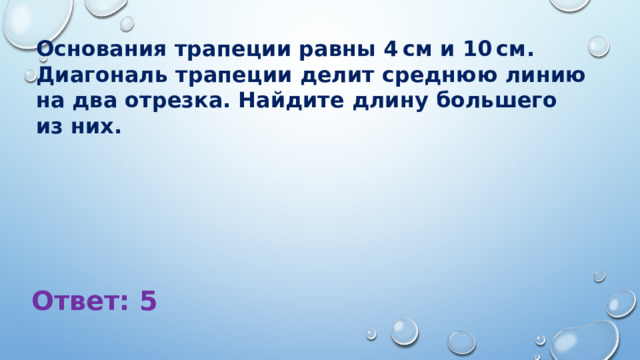 Основания трапеции равны 4 см и 10 см. Диагональ трапеции делит среднюю линию на два отрезка. Найдите длину большего из них. Ответ: 5 