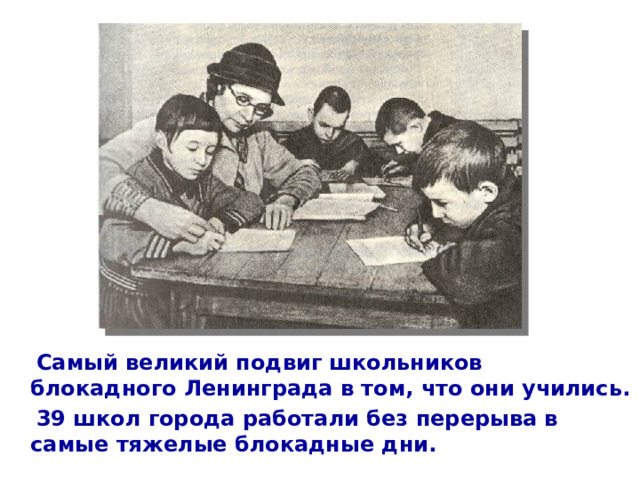  Самый великий подвиг школьников блокадного Ленинграда в том, что они учились.  39 школ города работали без перерыва в самые тяжелые блокадные дни.  