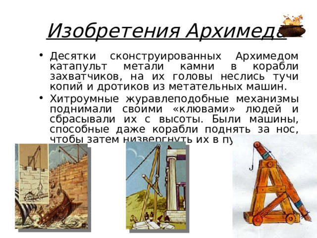 Изобретения Архимеда Десятки сконструированных Архимедом катапульт метали камни в корабли захватчиков, на их головы неслись тучи копий и дротиков из метательных машин. Хитроумные журавлеподобные механизмы поднимали своими «клювами» людей и сбрасывали их с высоты. Были машины, способные даже корабли поднять за нос, чтобы затем низвергнуть их в пучину. 