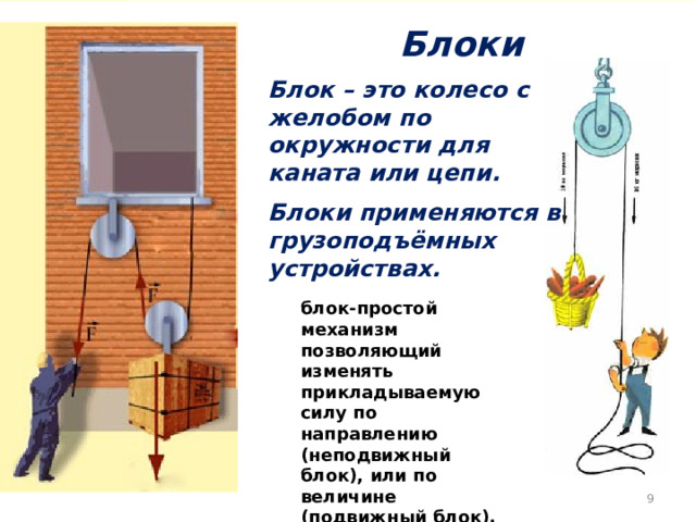 Блоки Блок – это колесо с желобом по окружности для каната или цепи. Блоки применяются в грузоподъёмных устройствах. блок-простой механизм позволяющий изменять прикладываемую силу по направлению (неподвижный блок), или по величине (подвижный блок).  