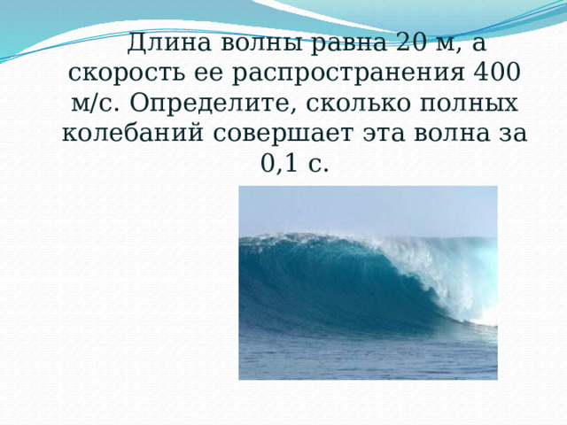  Длина волны равна 20 м, а скорость ее распространения 400 м/с. Определите, сколько полных колебаний совершает эта волна за 0,1 с. 19 