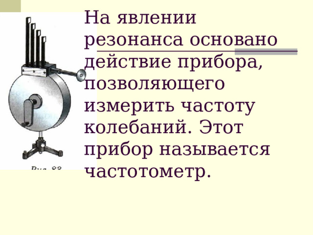 На явлении резонанса основано действие прибора, позволяющего измерить частоту колебаний. Этот прибор называется частотометр. 