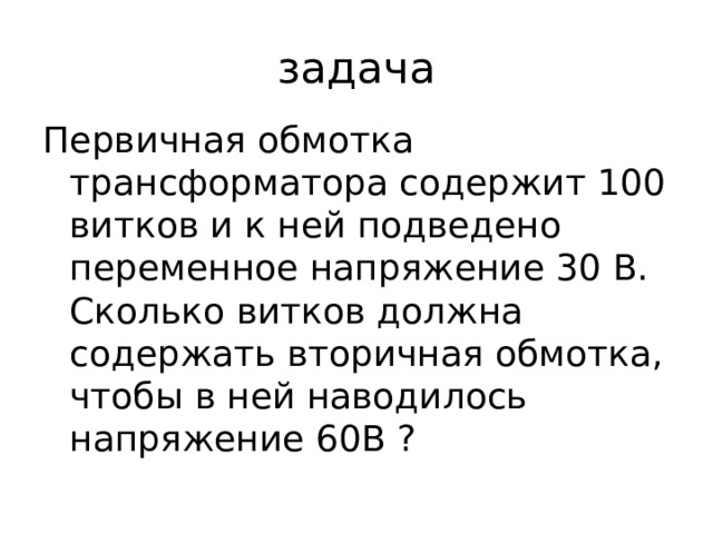задача Первичная обмотка трансформатора содержит 100 витков и к ней подведено переменное напряжение 30 В. Сколько витков должна содержать вторичная обмотка, чтобы в ней наводилось напряжение 60В ? 