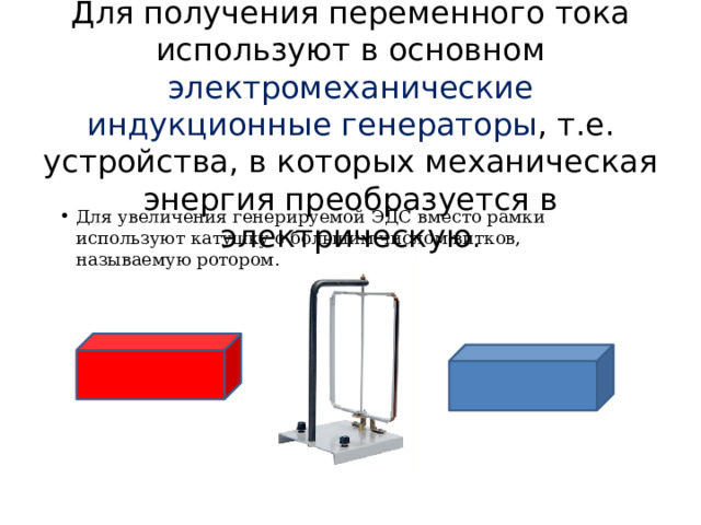 Для получения переменного тока используют в основном электромеханические индукционные генераторы , т.е. устройства, в которых механическая энергия преобразуется в электрическую . Для увеличения генерируемой ЭДС вместо рамки используют катушку с большим числом витков, называемую ротором. 