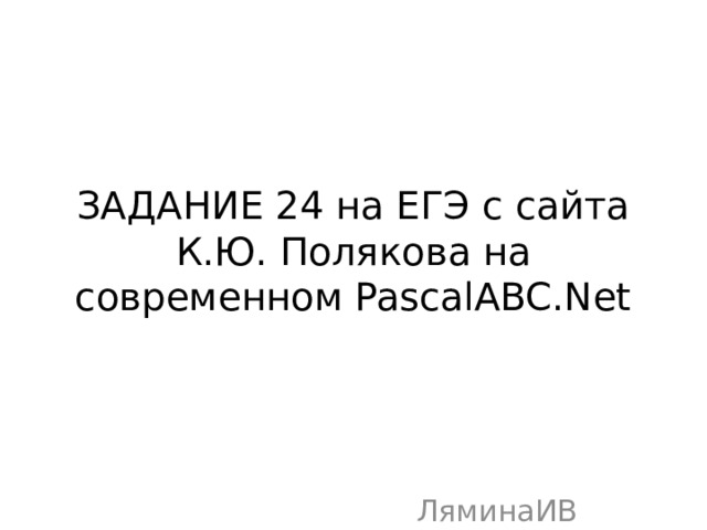 ЗАДАНИЕ 24 на ЕГЭ с сайта К.Ю. Полякова на современном PascalABC.Net ЛяминаИВ 