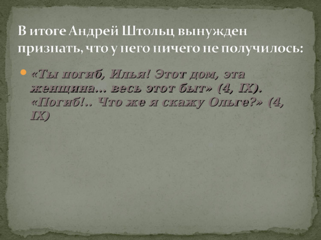 «Ты погиб, Илья! Этот дом, эта женщина... весь этот быт» (4, IX ). «Погиб!.. Что же я скажу Ольге?» (4, IX )  