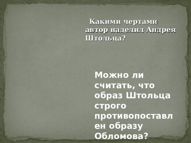  Какими чертами автор наделил Андрея Штольца?  Можно ли считать, что образ Штольца строго противопоставлен образу Обломова?  