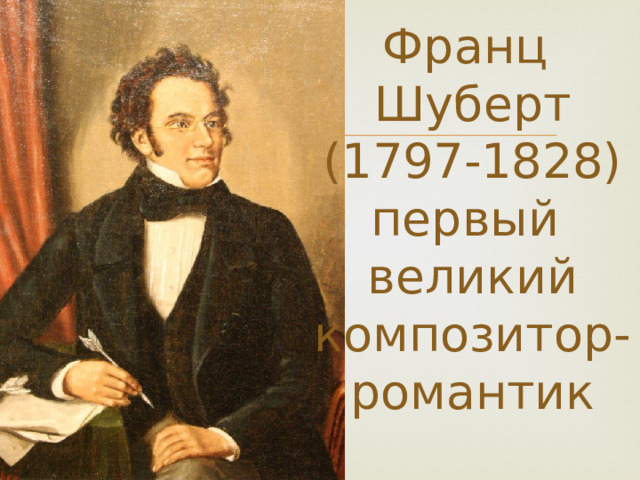 Франц  Шуберт  (1797-1828)  первый  великий композитор-романтик 