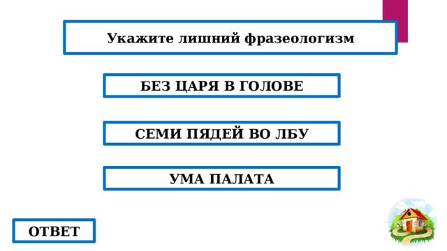 Укажите лишний фразеологизм БЕЗ ЦАРЯ В ГОЛОВЕ СЕМИ ПЯДЕЙ ВО ЛБУ УМА ПАЛАТА ОТВЕТ 