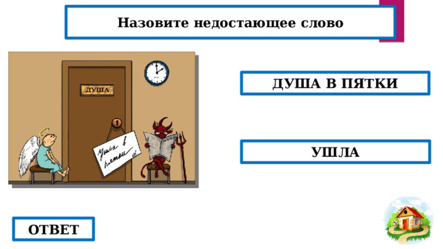 Назовите недостающее слово ДУША В ПЯТКИ УШЛА ОТВЕТ 