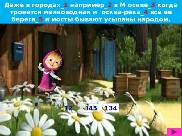 Даже в городах_ 1 например_ 2 в М оскве_ 3 когда тронется мелководная м осква-река_ 4 все ее берега_ 5 и мосты бывают усыпаны народом. 12 345 134  