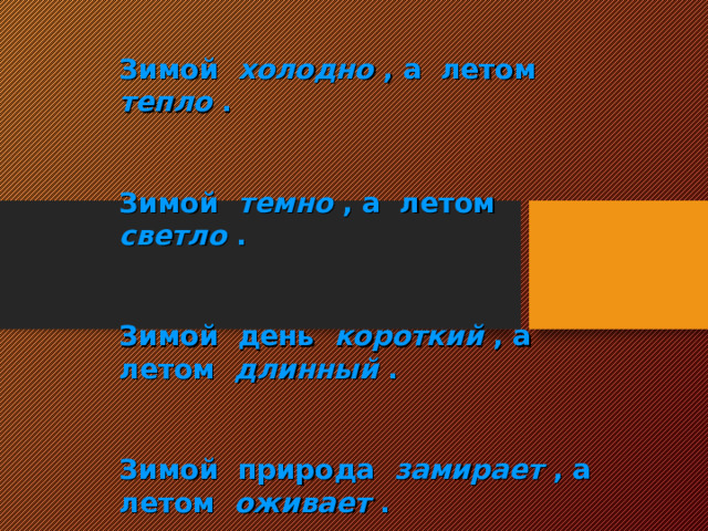 Зимой холодно , а летом тепло .  Зимой темно , а летом светло .  Зимой день короткий , а летом длинный .  Зимой природа замирает , а летом оживает .  