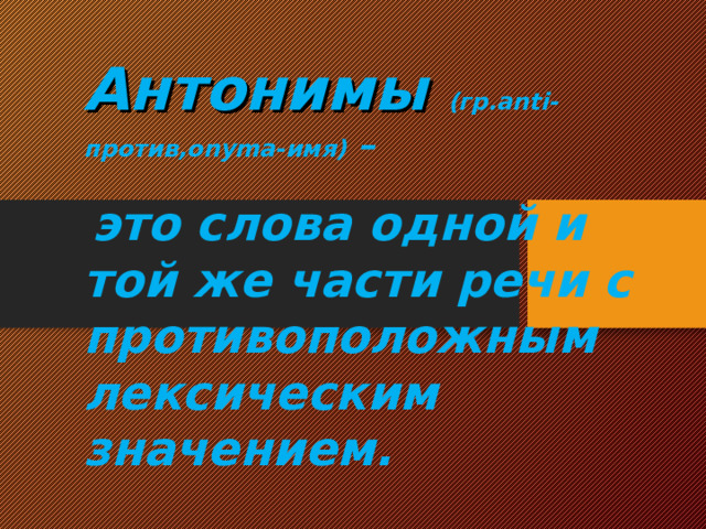 Антонимы (гр. anti- против, onyma- имя)  –   это слова одной и той же части речи с противоположным лексическим значением.  