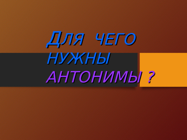 Д ЛЯ ЧЕГО НУЖНЫ АНТОНИМЫ ?  