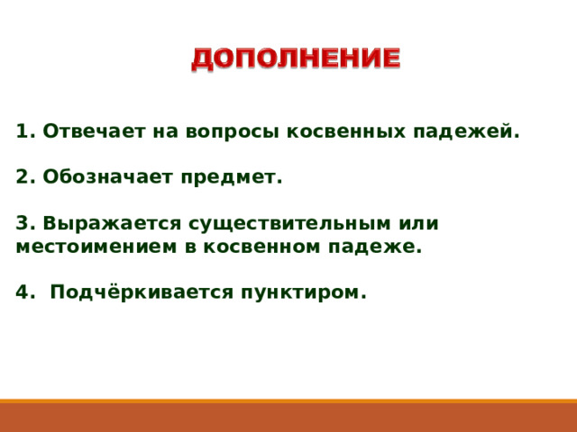 1. Отвечает на вопросы косвенных падежей.  2. Обозначает предмет.  3. Выражается существительным или местоимением в косвенном падеже.  4. Подчёркивается пунктиром. 