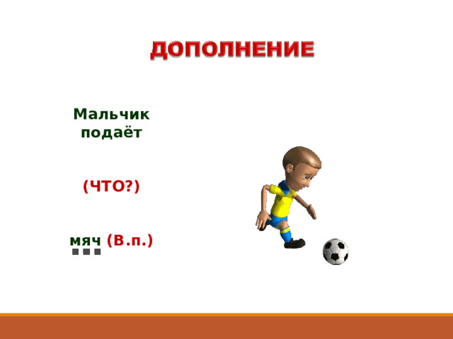 Мальчик п одаёт   ( ЧТО? )   мяч (В.п.) 