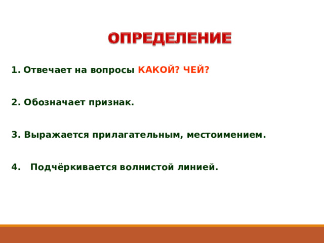 Отвечает на вопросы КАКОЙ? ЧЕЙ?   2. Обозначает признак.   3. Выражается прилагательным, местоимением.   4. Подчёркивается волнистой линией. 