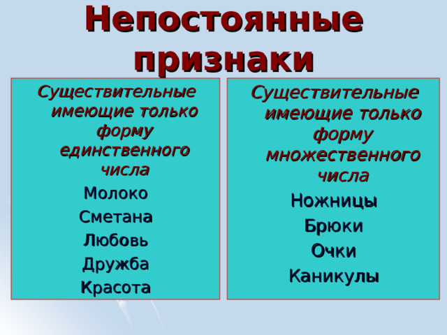 Непостоянные признаки Существительные имеющие только форму единственного числа Молоко Сметана Любовь Дружба Красота Существительные имеющие только форму множественного числа Ножницы Брюки Очки Каникулы  