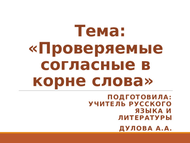  Тема: «Проверяемые согласные в корне слова»  Подготовила: учитель русского языка и литературы Дулова а.а. 