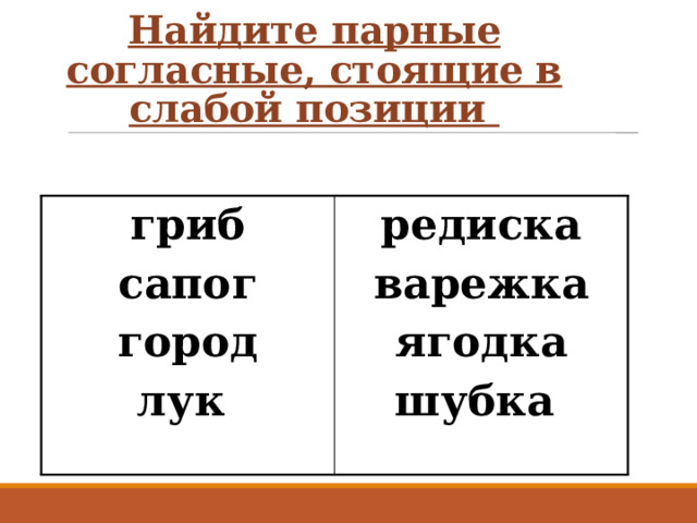 Найдите парные согласные, стоящие в слабой позиции  гриб сапог редиска варежка город лук  ягодка шубка  