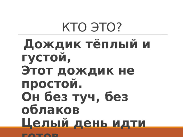 КТО ЭТО? Дождик тёплый и густой,  Этот дождик не простой.  Он без туч, без облаков  Целый день идти готов. 
