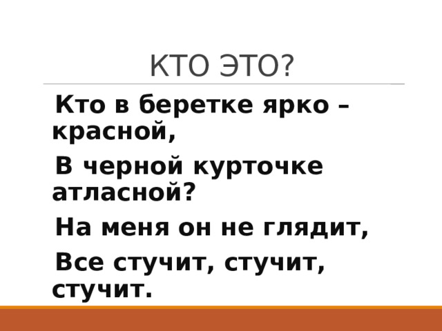 КТО ЭТО? Кто в беретке ярко – красной, В черной курточке атласной? На меня он не глядит, Все стучит, стучит, стучит. 