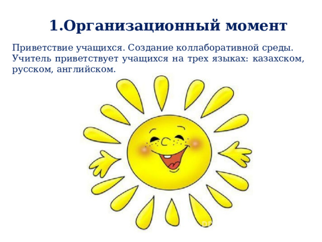 1.Организационный момент Приветствие учащихся. Создание коллаборативной среды. Учитель приветствует учащихся на трех языках: казахском, русском, английском. 