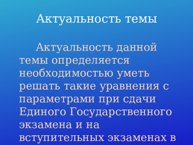 Актуальность темы  Актуальность данной темы определяется необходимостью уметь решать такие уравнения с параметрами при сдачи Единого Государственного экзамена и на вступительных экзаменах в высшие учебные заведения. 