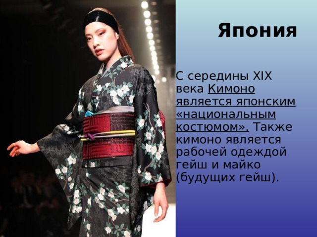 Япония  С середины XIX века Кимоно является японским «национальным костюмом». Также кимоно является рабочей одеждой гейш и майко (будущих гейш).   