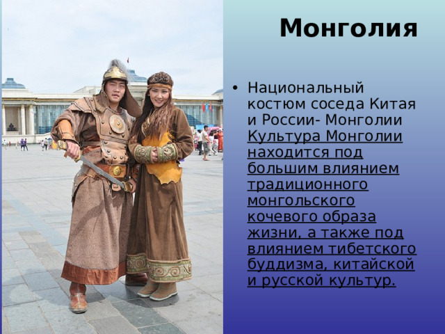 Монголия   Национальный костюм соседа Китая и России- Монголии  Культура Монголии находится под большим влиянием традиционного монгольского кочевого образа жизни, а также под влиянием тибетского буддизма, китайской и русской культур. 