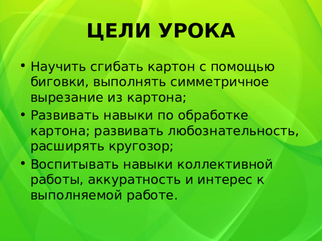 ЦЕЛИ УРОКА Научить сгибать картон с помощью биговки, выполнять симметричное вырезание из картона; Развивать навыки по обработке картона; развивать любознательность, расширять кругозор; Воспитывать навыки коллективной работы, аккуратность и интерес к выполняемой работе. 