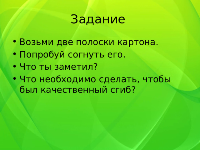Задание Возьми две полоски картона. Попробуй согнуть его. Что ты заметил? Что необходимо сделать, чтобы был качественный сгиб? 