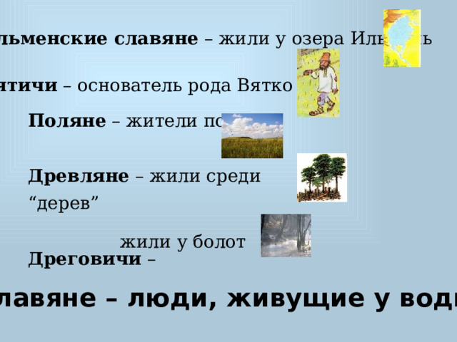 Ильменские славяне – жили у озера Ильмень Вятичи – основатель рода Вятко Поляне – жители полей Древляне – жили среди “дерев”  Дреговичи – жили у болот Славяне – люди, живущие у воды 