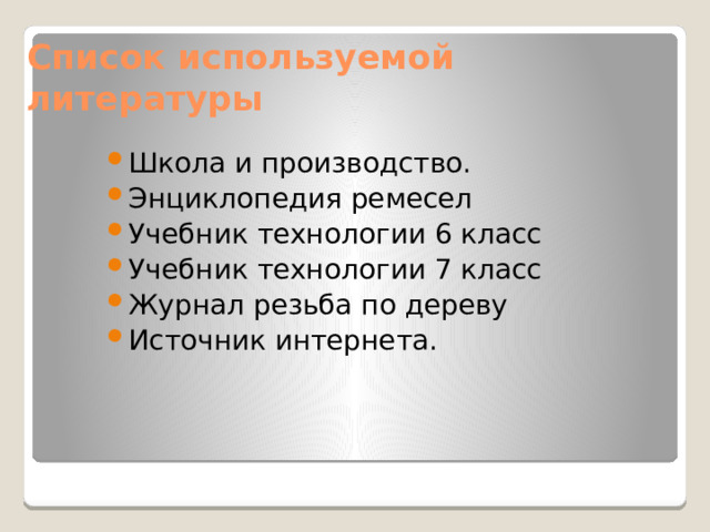 Список используемой литературы Школа и производство. Энциклопедия ремесел Учебник технологии 6 класс Учебник технологии 7 класс Журнал резьба по дереву Источник интернета. 