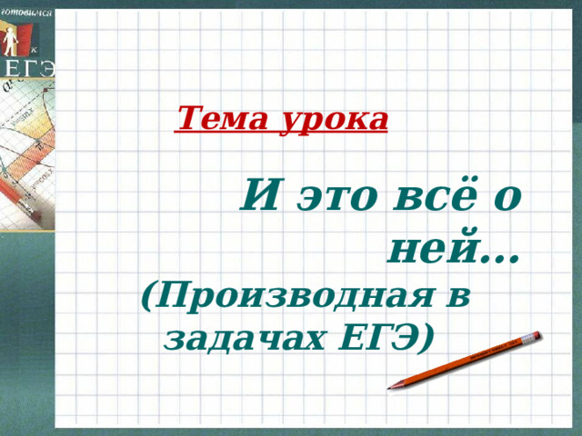 Тема урока И это всё о ней… (Производная в задачах ЕГЭ) 