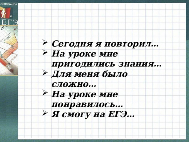 Сегодня я повторил… На уроке мне пригодились знания… Для меня было сложно… На уроке мне понравилось… Я смогу на ЕГЭ… 