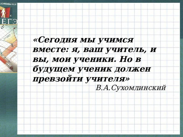 «Сегодня мы учимся вместе: я, ваш учитель, и вы, мои ученики. Но в будущем ученик должен превзойти учителя» В.А.Сухомлинский 