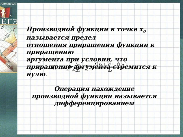 Производной функции в точке x 0 называется предел отношения приращения функции к приращению аргумента при условии, что приращение аргумента стремится к нулю . Операция нахождение производной функции называется дифференцированием 