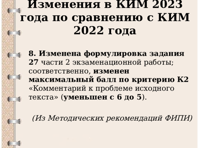 Изменения в КИМ 2023 года по сравнению с КИМ 2022 года  8. Изменена формулировка задания 27 части 2 экзаменационной работы; соответственно, изменен максимальный балл по критерию К2 «Комментарий к проблеме исходного текста» ( уменьшен с 6 до 5 ).  (Из Методических рекомендаций ФИПИ)  