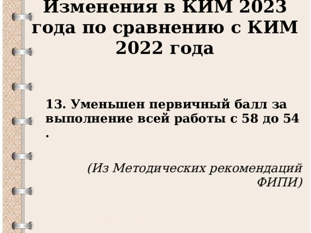 Изменения в КИМ 2023 года по сравнению с КИМ 2022 года  13. Уменьшен первичный балл за выполнение всей работы с 58 до 54 .  (Из Методических рекомендаций ФИПИ)  