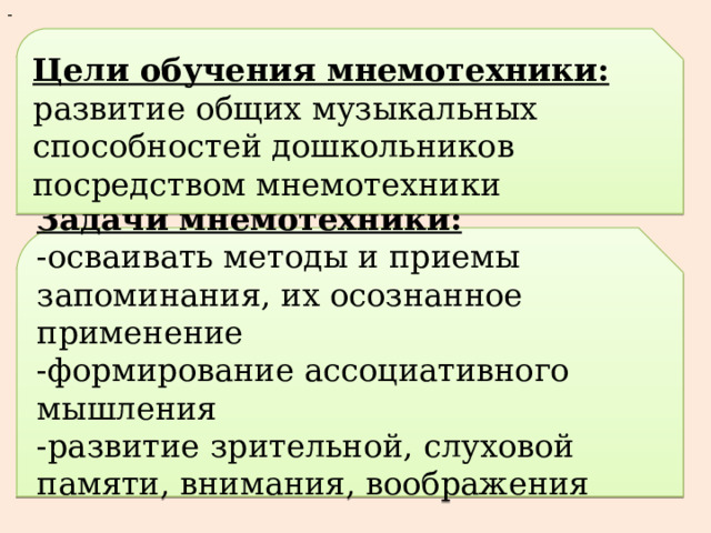 - Цели обучения мнемотехники: развитие общих музыкальных способностей дошкольников посредством мнемотехники  Задачи мнемотехники: -осваивать методы и приемы запоминания, их осознанное применение -формирование ассоциативного мышления -развитие зрительной, слуховой памяти, внимания, воображения  
