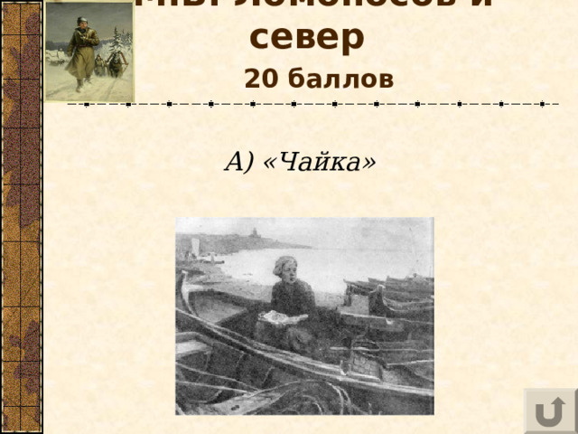 М.В. Ломоносов и север    20 баллов  А) «Чайка» 