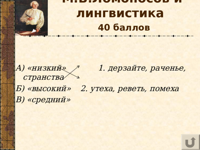 М.В.Ломоносов и лингвистика    40 баллов   А) «низкий» 1. дерзайте, раченье, странства Б) «высокий»  2. утеха, реветь, помеха  В) «средний»  