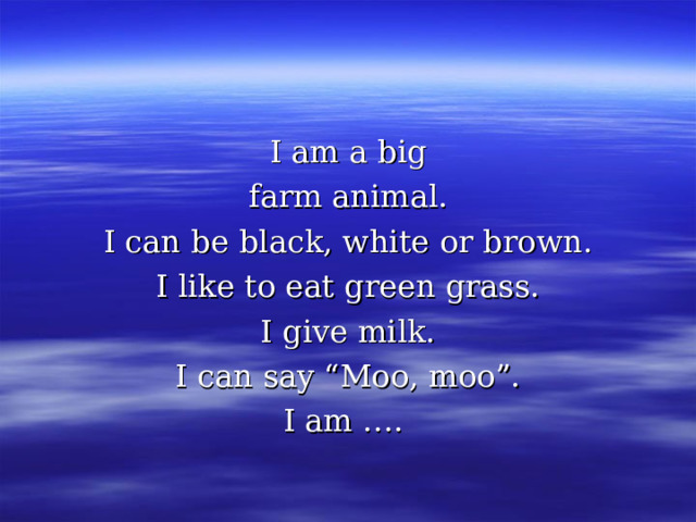 I am a big farm animal. I can be black, white or brown. I like to eat green grass. I give milk. I can say “Moo, moo”. I am ….  